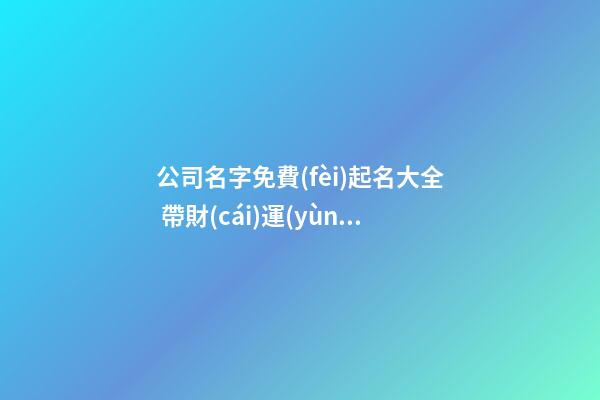 公司名字免費(fèi)起名大全 帶財(cái)運(yùn)的新公司名字,起名之家